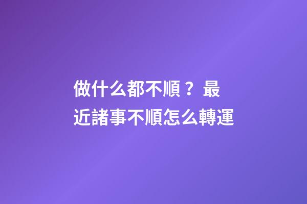 做什么都不順？最近諸事不順怎么轉運